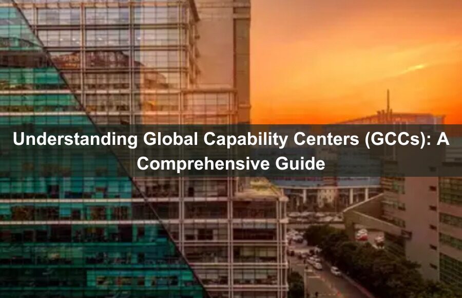 Understanding Global Capability Centers (GCCs): A Comprehensive Guide