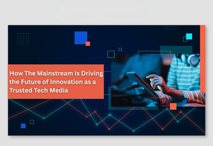 How The Mainstream Is Driving the Future of Innovation as a Trusted Tech Media How The Mainstream Is Driving the Future of Innovation as a Trusted Tech Media